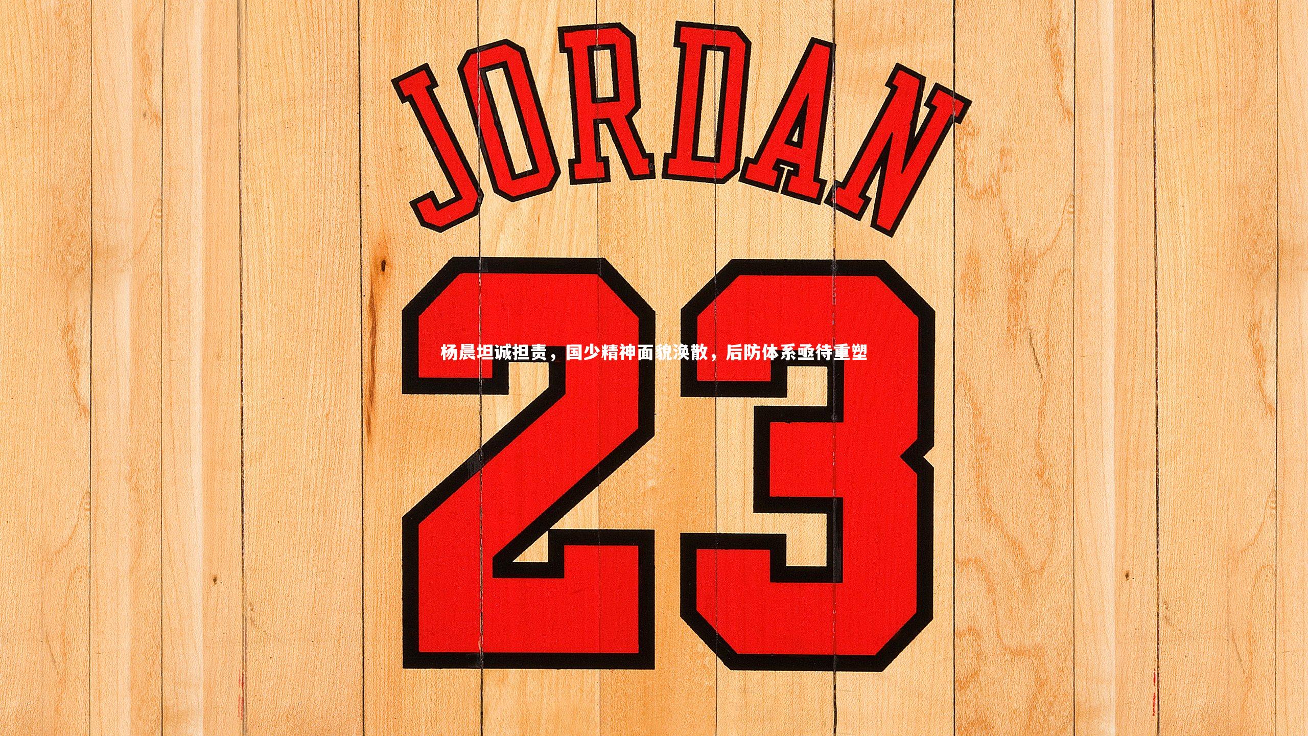 杨晨坦诚担责,国少精神面貌涣散,后防体系亟待重塑