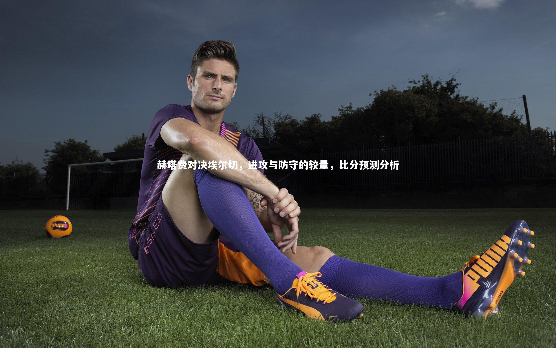 赫塔费对决埃尔切，进攻与防守的较量，比分预测分析