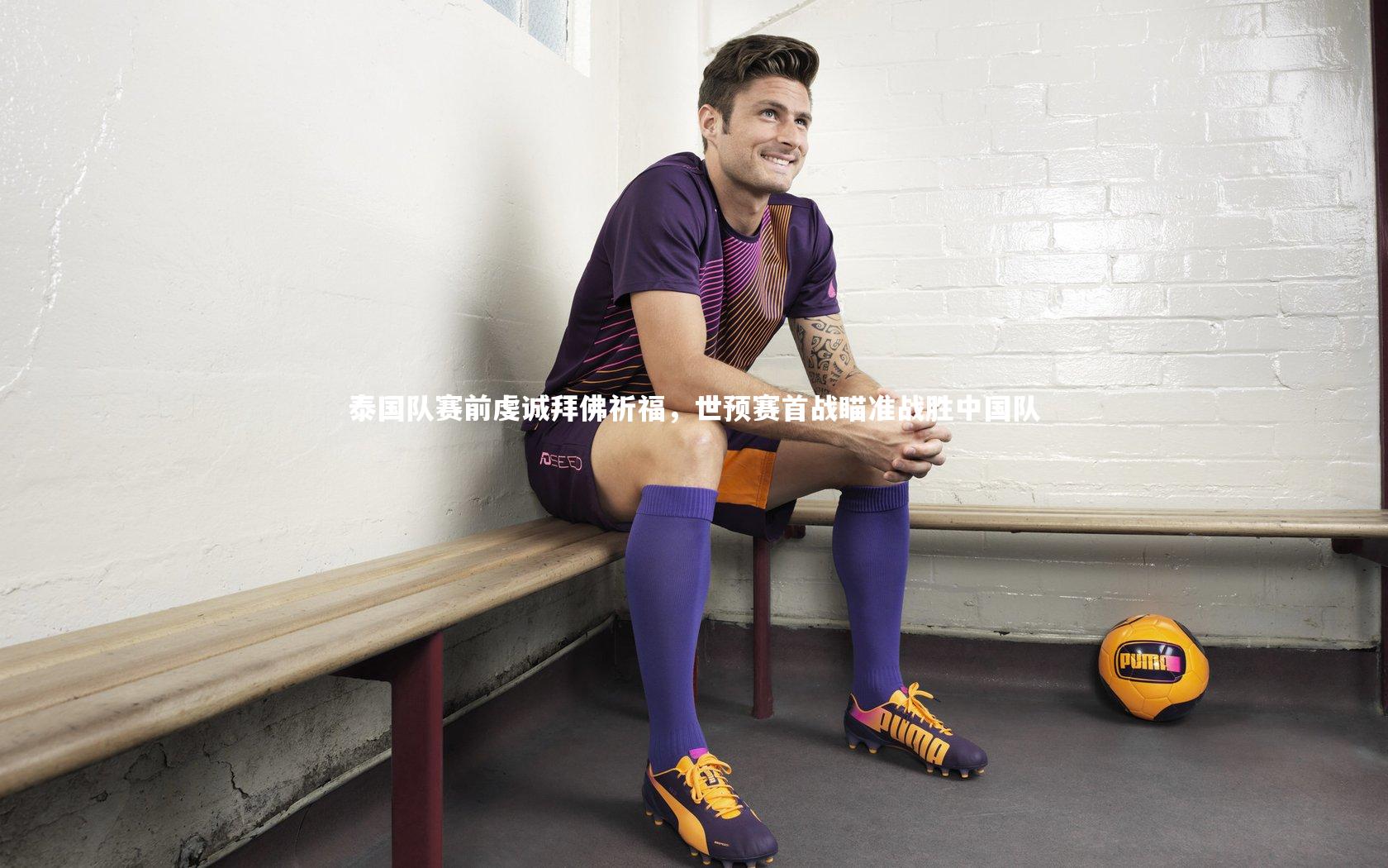 泰国队赛前虔诚拜佛祈福,世预赛首战瞄准战胜中国队
