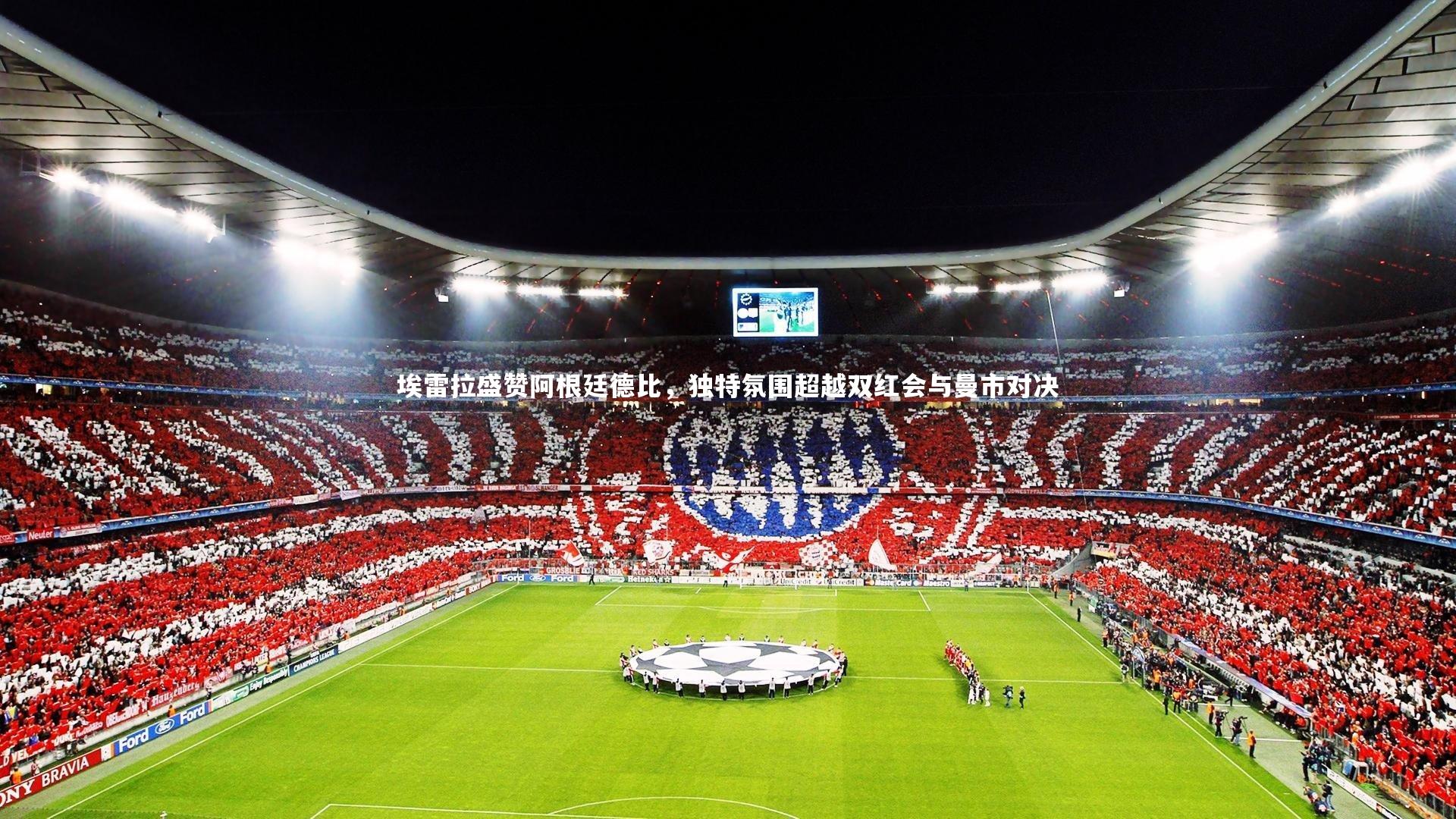 埃雷拉盛赞阿根廷德比,独特氛围超越双红会与曼市对决